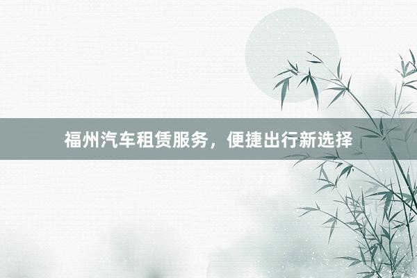 福州汽车租赁服务，便捷出行新选择