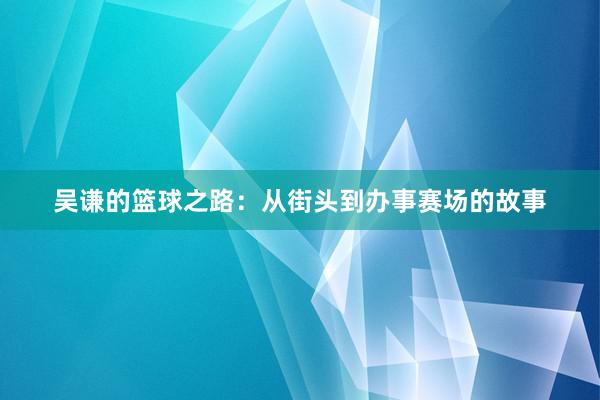 吴谦的篮球之路：从街头到办事赛场的故事