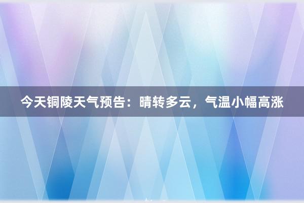 今天铜陵天气预告：晴转多云，气温小幅高涨